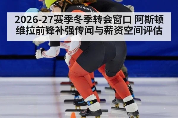 2026-27赛季冬季转会窗口 阿斯顿维拉前锋补强传闻与薪资空间评估