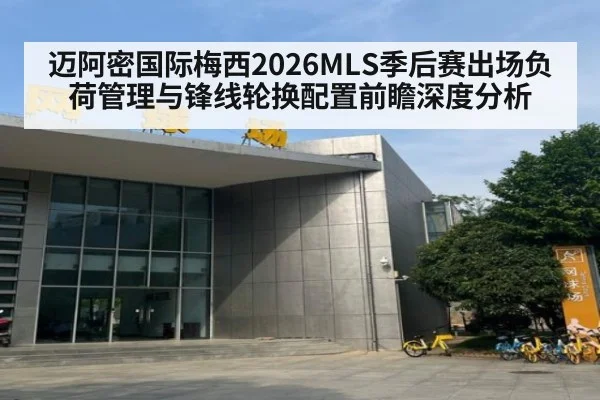 迈阿密国际梅西2026MLS季后赛出场负荷管理与锋线轮换配置前瞻深度分析